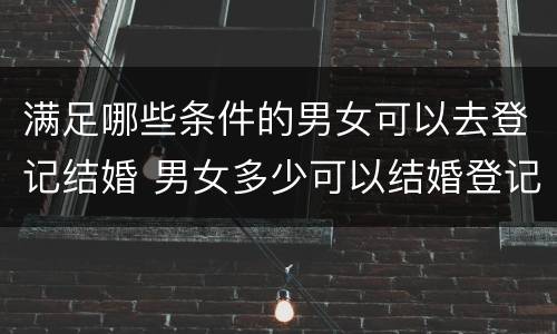 满足哪些条件的男女可以去登记结婚 男女多少可以结婚登记