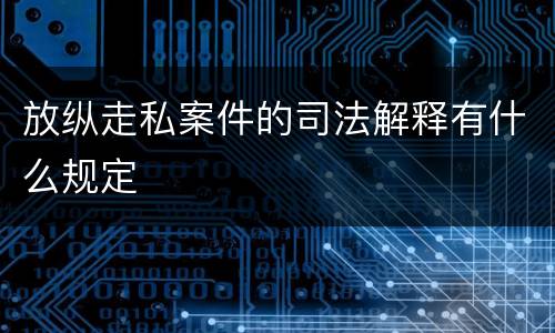 放纵走私案件的司法解释有什么规定