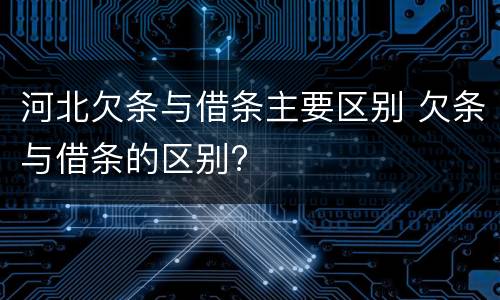 河北欠条与借条主要区别 欠条与借条的区别?