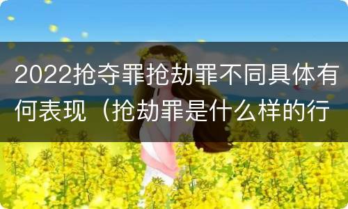 2022抢夺罪抢劫罪不同具体有何表现（抢劫罪是什么样的行为）