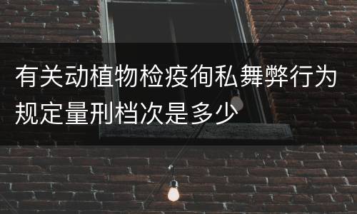 有关动植物检疫徇私舞弊行为规定量刑档次是多少