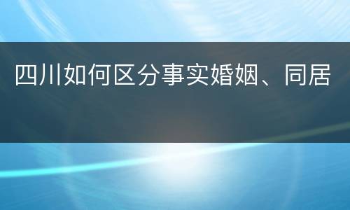 四川如何区分事实婚姻、同居