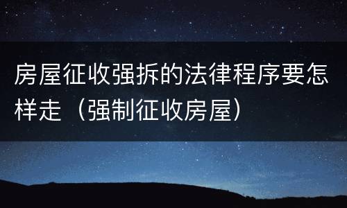 房屋征收强拆的法律程序要怎样走（强制征收房屋）