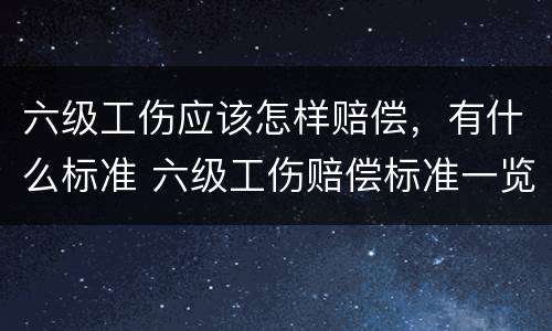 六级工伤应该怎样赔偿，有什么标准 六级工伤赔偿标准一览表