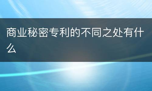 商业秘密专利的不同之处有什么