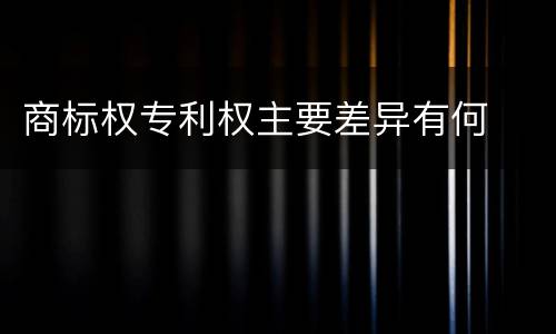 商标权专利权主要差异有何