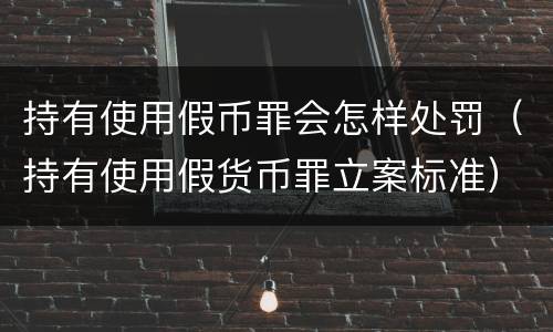 持有使用假币罪会怎样处罚（持有使用假货币罪立案标准）