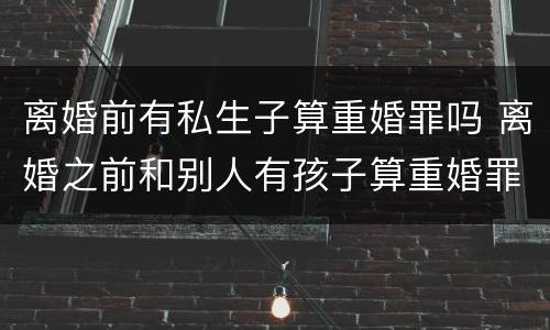 离婚前有私生子算重婚罪吗 离婚之前和别人有孩子算重婚罪吗