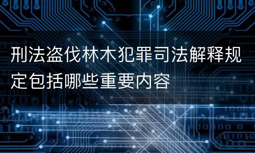 刑法盗伐林木犯罪司法解释规定包括哪些重要内容