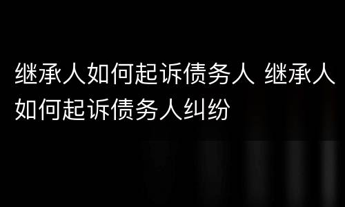 继承人如何起诉债务人 继承人如何起诉债务人纠纷