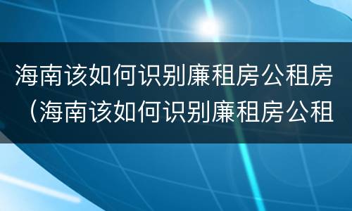 海南该如何识别廉租房公租房（海南该如何识别廉租房公租房呢）