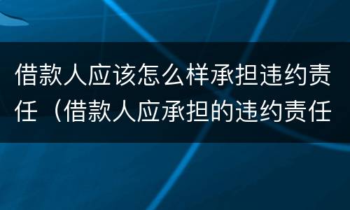借款人应该怎么样承担违约责任（借款人应承担的违约责任和贷款人可采取的措施）