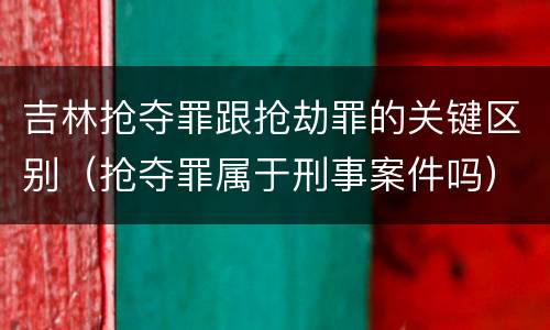 吉林抢夺罪跟抢劫罪的关键区别（抢夺罪属于刑事案件吗）