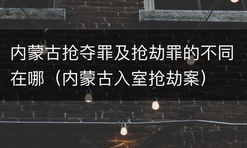 内蒙古抢夺罪及抢劫罪的不同在哪（内蒙古入室抢劫案）