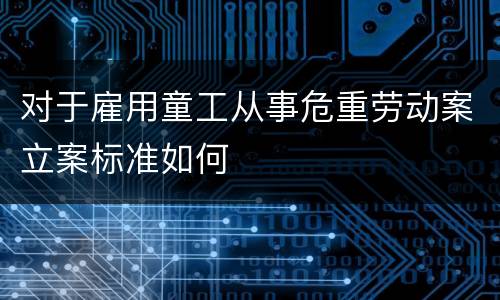 对于雇用童工从事危重劳动案立案标准如何