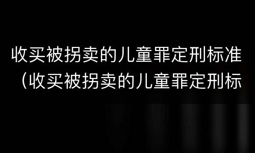 收买被拐卖的儿童罪定刑标准（收买被拐卖的儿童罪定刑标准最新）