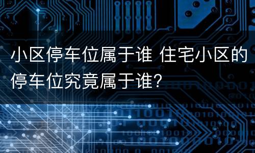 小区停车位属于谁 住宅小区的停车位究竟属于谁?