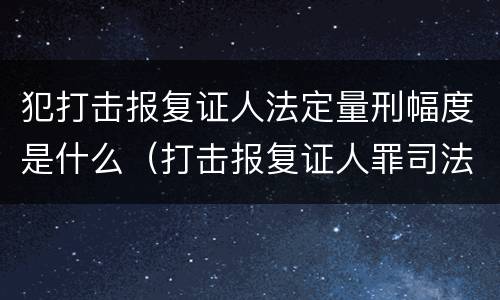犯打击报复证人法定量刑幅度是什么（打击报复证人罪司法解释）