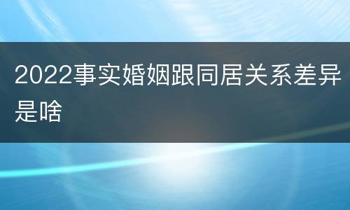 2022事实婚姻跟同居关系差异是啥