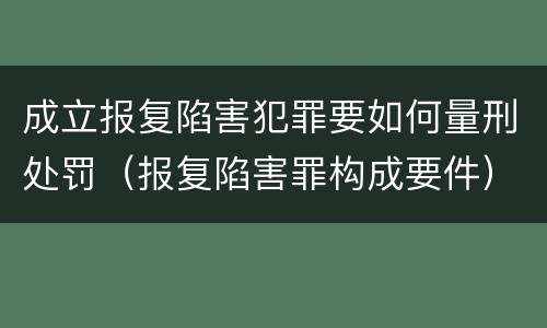 成立报复陷害犯罪要如何量刑处罚（报复陷害罪构成要件）