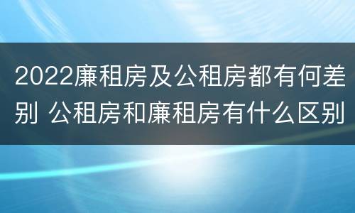2022廉租房及公租房都有何差别 公租房和廉租房有什么区别?2019年的