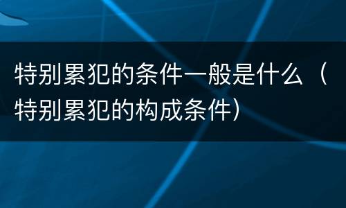 特别累犯的条件一般是什么（特别累犯的构成条件）