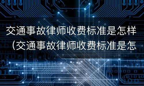 交通事故律师收费标准是怎样（交通事故律师收费标准是怎样规定的）