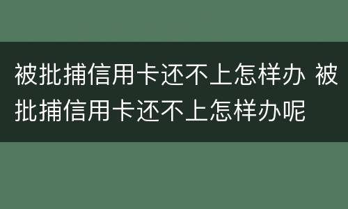 被批捕信用卡还不上怎样办 被批捕信用卡还不上怎样办呢