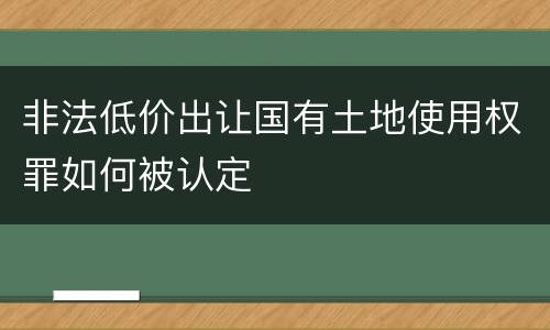非法低价出让国有土地使用权罪如何被认定