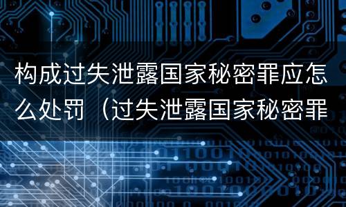 构成过失泄露国家秘密罪应怎么处罚（过失泄露国家秘密罪情节严重）