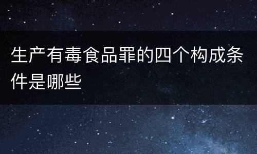 生产有毒食品罪的四个构成条件是哪些