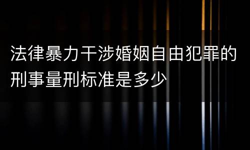 法律暴力干涉婚姻自由犯罪的刑事量刑标准是多少