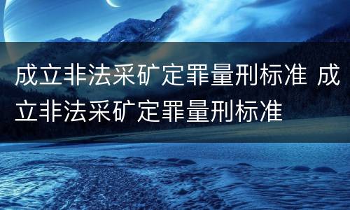 成立非法采矿定罪量刑标准 成立非法采矿定罪量刑标准