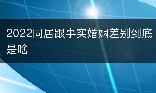 2022同居跟事实婚姻差别到底是啥