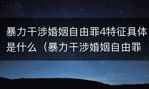 暴力干涉婚姻自由罪4特征具体是什么（暴力干涉婚姻自由罪是刑法第几章）