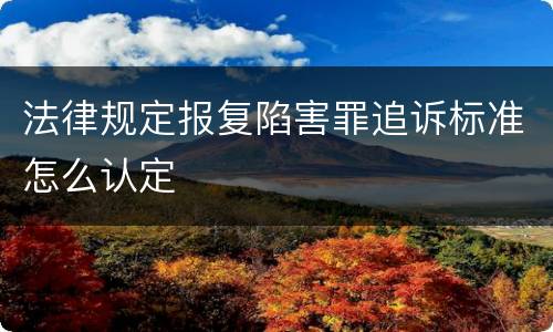 法律规定报复陷害罪追诉标准怎么认定