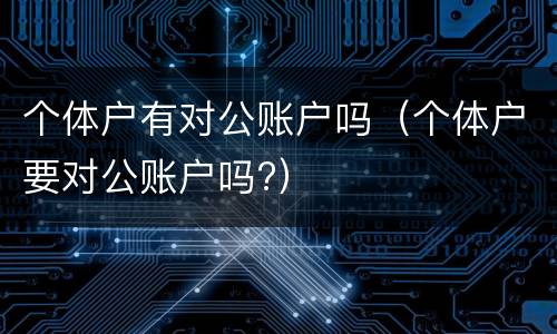 个体户有对公账户吗（个体户要对公账户吗?）