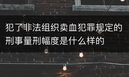 犯了非法组织卖血犯罪规定的刑事量刑幅度是什么样的