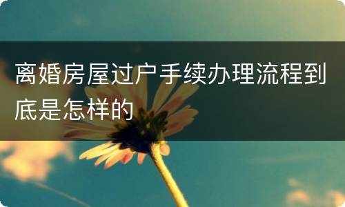 离婚房屋过户手续办理流程到底是怎样的