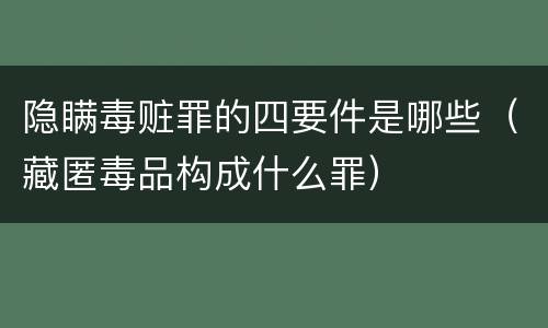 隐瞒毒赃罪的四要件是哪些（藏匿毒品构成什么罪）