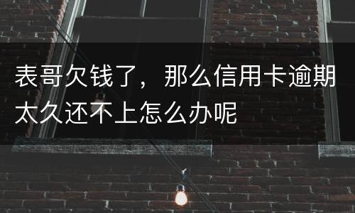 表哥欠钱了，那么信用卡逾期太久还不上怎么办呢