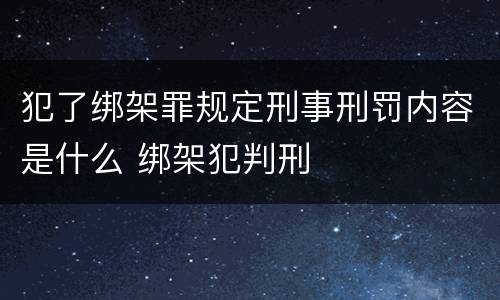 犯了绑架罪规定刑事刑罚内容是什么 绑架犯判刑
