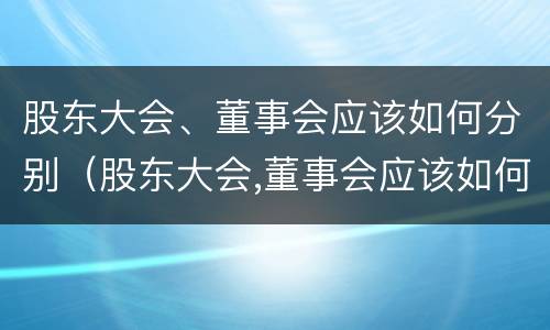 股东大会、董事会应该如何分别（股东大会,董事会应该如何分别召开）
