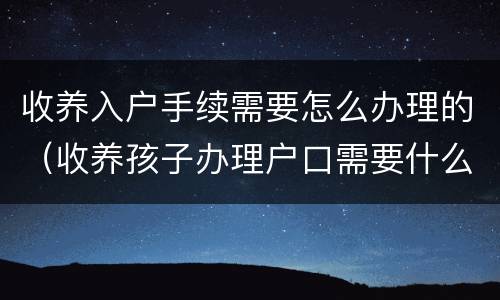 收养入户手续需要怎么办理的（收养孩子办理户口需要什么手续）