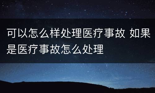 可以怎么样处理医疗事故 如果是医疗事故怎么处理