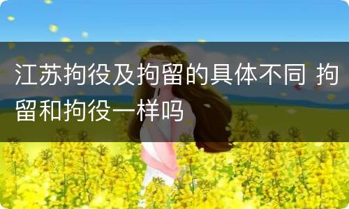 江苏拘役及拘留的具体不同 拘留和拘役一样吗