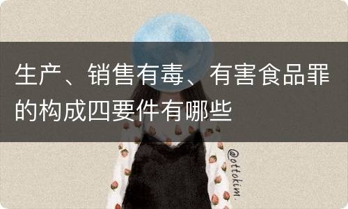 生产、销售有毒、有害食品罪的构成四要件有哪些