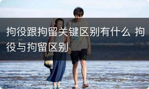 拘役跟拘留关键区别有什么 拘役与拘留区别