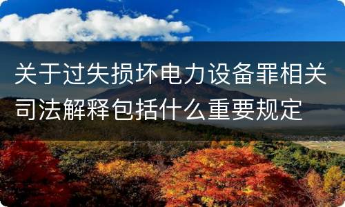 关于过失损坏电力设备罪相关司法解释包括什么重要规定