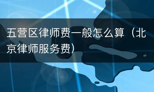 五营区律师费一般怎么算（北京律师服务费）